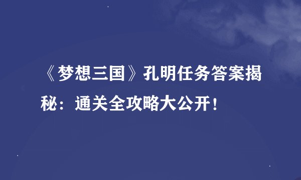 《梦想三国》孔明任务答案揭秘:通关全攻略大公开!
