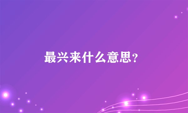 最兴来什么意思?